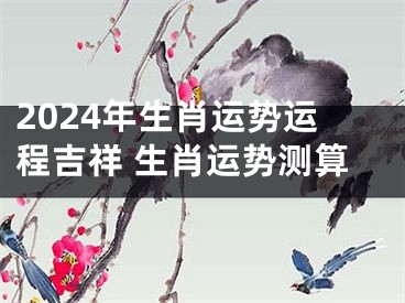 2024年生肖运势运程吉祥 生肖运势测算