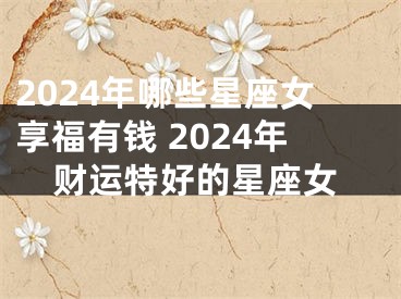 2024年哪些星座女享福有钱 2024年财运特好的星座女