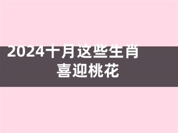 2024十月这些生肖喜迎桃花