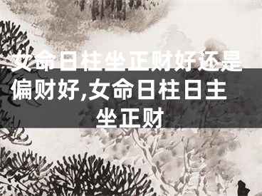 女命日柱坐正财好还是偏财好,女命日柱日主坐正财