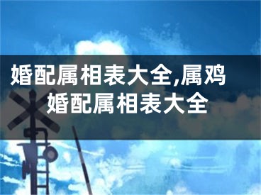 婚配属相表大全,属鸡婚配属相表大全