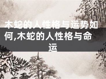 木蛇的人性格与运势如何,木蛇的人性格与命运