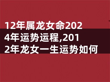 12年属龙女命2024年运势运程,2012年龙女一生运势如何