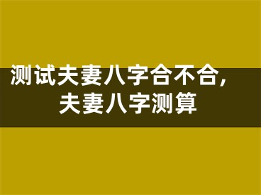 测试夫妻八字合不合,夫妻八字测算