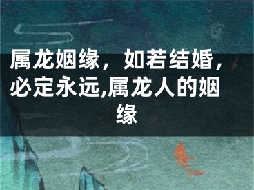 属龙姻缘，如若结婚，必定永远,属龙人的姻缘