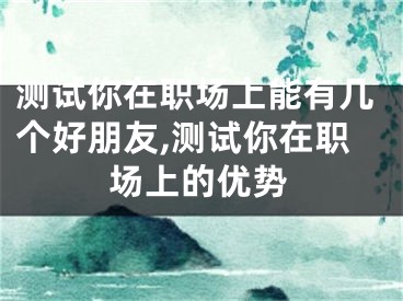 测试你在职场上能有几个好朋友,测试你在职场上的优势