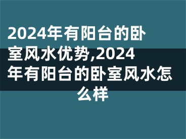 2024年有阳台的卧室风水优势,2024年有阳台的卧室风水怎么样