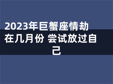 2023年巨蟹座情劫在几月份 尝试放过自己