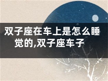 双子座在车上是怎么睡觉的,双子座车子