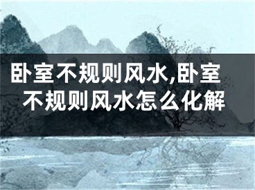 卧室不规则风水,卧室不规则风水怎么化解