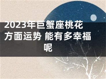 2023年巨蟹座桃花方面运势 能有多幸福呢 