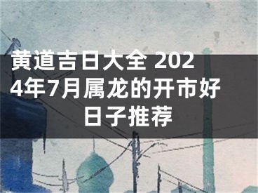 黄道吉日大全 2024年7月属龙的开市好日子推荐