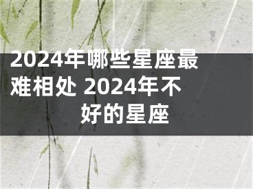 2024年哪些星座最难相处 2024年不好的星座