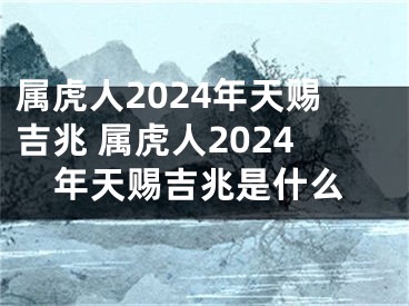 属虎人2024年天赐吉兆 属虎人2024年天赐吉兆是什么