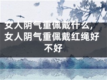 女人阴气重佩戴什么,女人阴气重佩戴红绳好不好