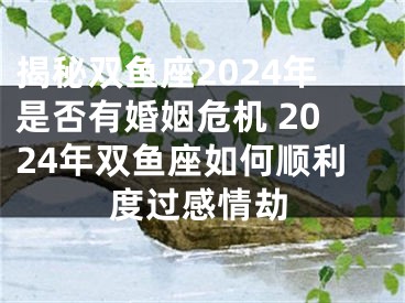 揭秘双鱼座2024年是否有婚姻危机 2024年双鱼座如何顺利度过感情劫