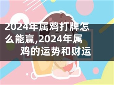 2024年属鸡打牌怎么能赢,2024年属鸡的运势和财运