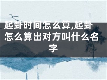 起卦时间怎么算,起卦怎么算出对方叫什么名字