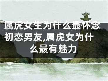 属虎女生为什么最怀念初恋男友,属虎女为什么最有魅力