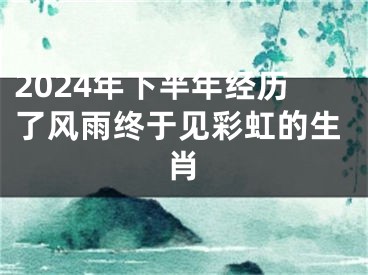 2024年下半年经历了风雨终于见彩虹的生肖