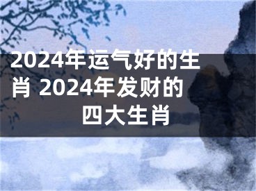 2024年运气好的生肖 2024年发财的四大生肖