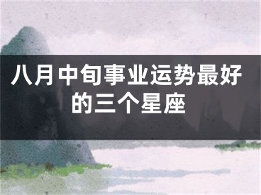 八月中旬事业运势最好的三个星座