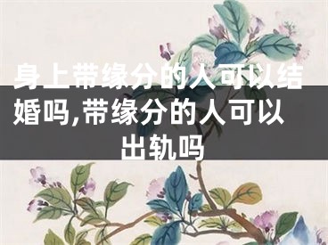 身上带缘分的人可以结婚吗,带缘分的人可以出轨吗