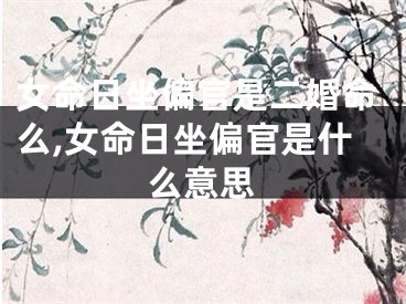 女命日坐偏官是二婚命么,女命日坐偏官是什么意思