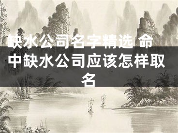 缺水公司名字精选 命中缺水公司应该怎样取名