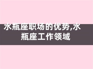 水瓶座职场的优势,水瓶座工作领域