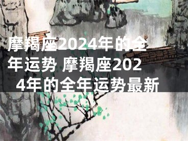 摩羯座2024年的全年运势 摩羯座2024年的全年运势最新