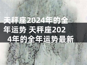 天秤座2024年的全年运势 天秤座2024年的全年运势最新