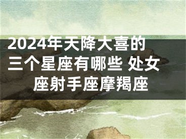2024年天降大喜的三个星座有哪些 处女座射手座摩羯座