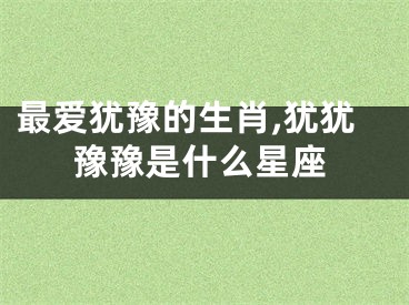 最爱犹豫的生肖,犹犹豫豫是什么星座
