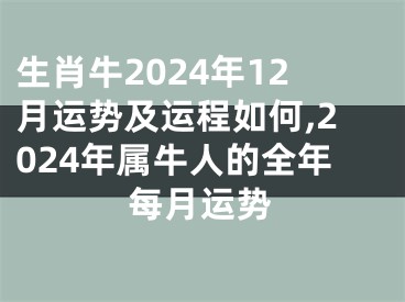 生肖牛2024年12月运势及运程如何,2024年属牛人的全年每月运势