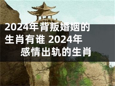 2024年背叛婚姻的生肖有谁 2024年感情出轨的生肖