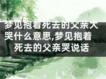 梦见抱着死去的父亲大哭什么意思,梦见抱着死去的父亲哭说话