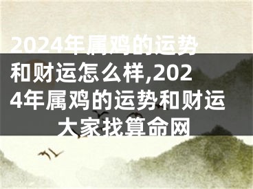2024年属鸡的运势和财运怎么样,2024年属鸡的运势和财运大家找算命网