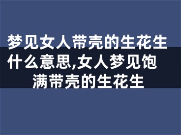 梦见女人带壳的生花生什么意思,女人梦见饱满带壳的生花生