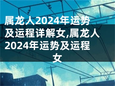 属龙人2024年运势及运程详解女,属龙人2024年运势及运程女