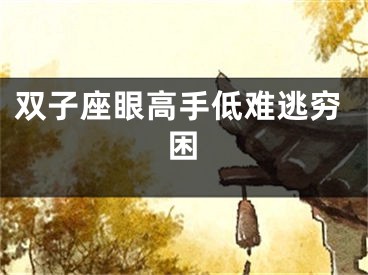 双子座眼高手低难逃穷困