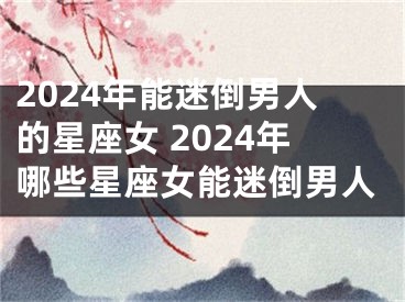 2024年能迷倒男人的星座女 2024年哪些星座女能迷倒男人