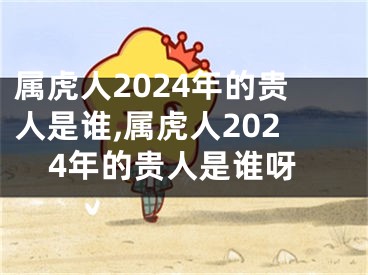 属虎人2024年的贵人是谁,属虎人2024年的贵人是谁呀