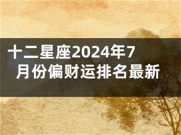 十二星座2024年7月份偏财运排名最新