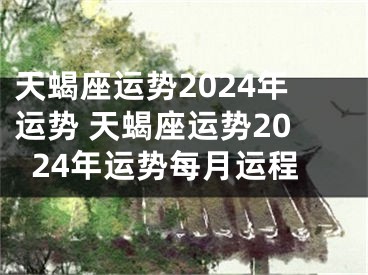 天蝎座运势2024年运势 天蝎座运势2024年运势每月运程