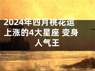 2024年四月桃花运上涨的4大星座 变身人气王