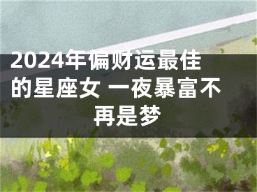 2024年偏财运最佳的星座女 一夜暴富不再是梦