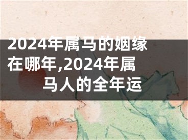 2024年属马的姻缘在哪年,2024年属马人的全年运