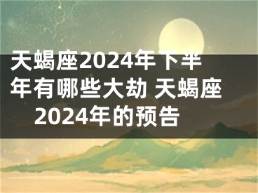 天蝎座2024年下半年有哪些大劫 天蝎座2024年的预告