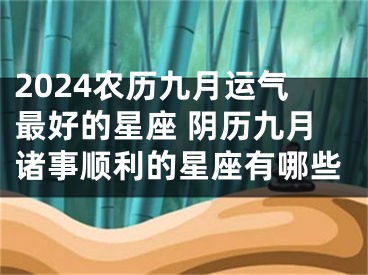 2024农历九月运气最好的星座 阴历九月诸事顺利的星座有哪些